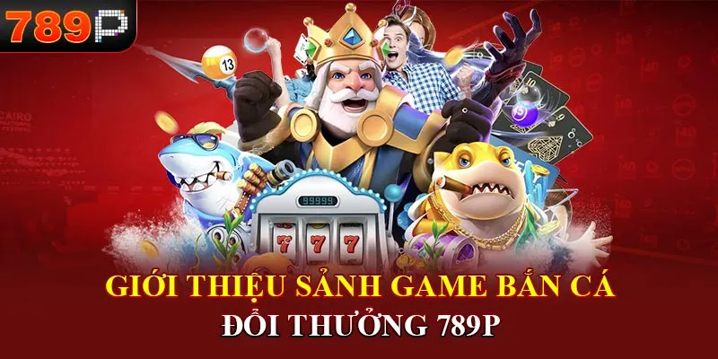 Giới thiệu sảnh game bắn cá đổi thưởng 789P