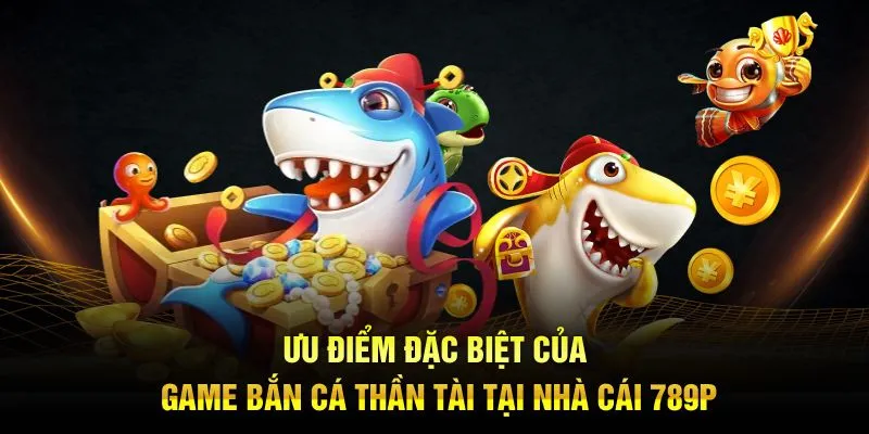 Ưu điểm đặc biệt của game bắn cá thần tài tại nhà cái 789P